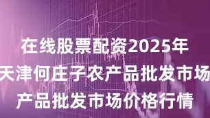 在线股票配资2025年6月30日天津何庄子农产品批发市场价格行情