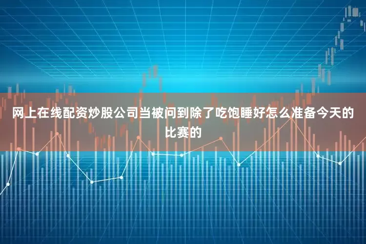 网上在线配资炒股公司当被问到除了吃饱睡好怎么准备今天的比赛的