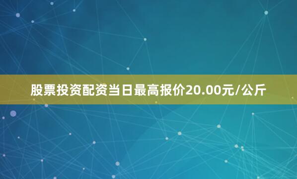 股票投资配资当日最高报价20.00元/公斤