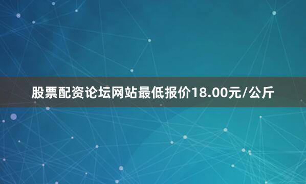 股票配资论坛网站最低报价18.00元/公斤