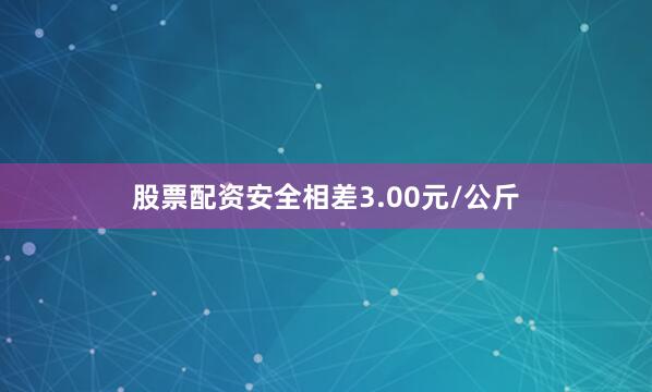 股票配资安全相差3.00元/公斤
