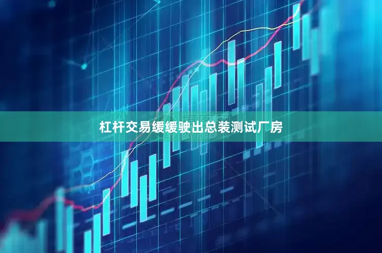杠杆交易缓缓驶出总装测试厂房
