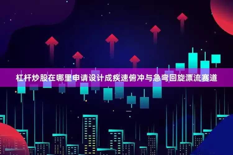 杠杆炒股在哪里申请设计成疾速俯冲与急弯回旋漂流赛道