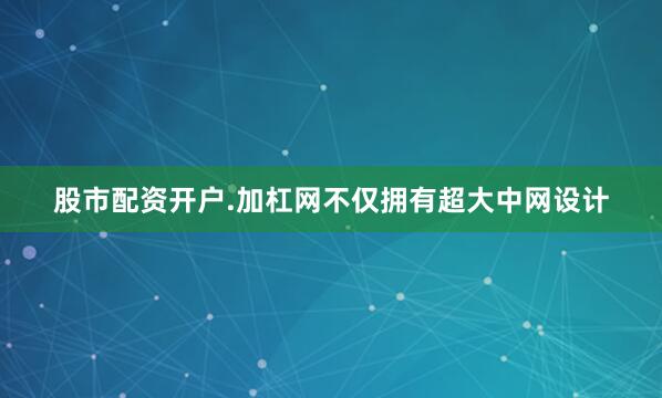 股市配资开户.加杠网不仅拥有超大中网设计